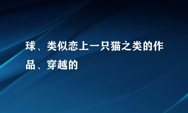 球、类似恋上一只猫之类的作品、穿越的