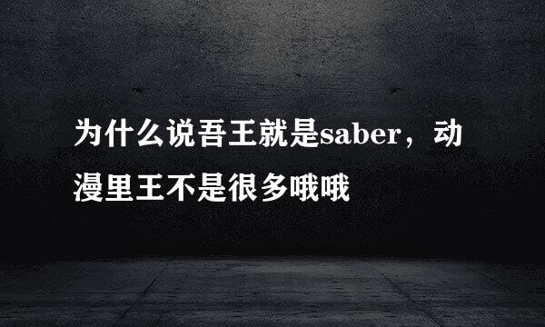 为什么说吾王就是saber，动漫里王不是很多哦哦