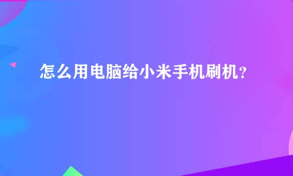 怎么用电脑给小米手机刷机？