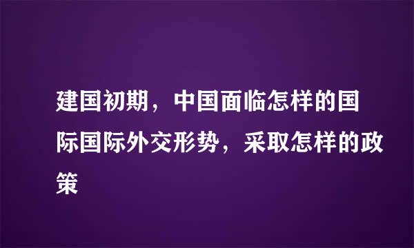 建国初期，中国面临怎样的国际国际外交形势，采取怎样的政策