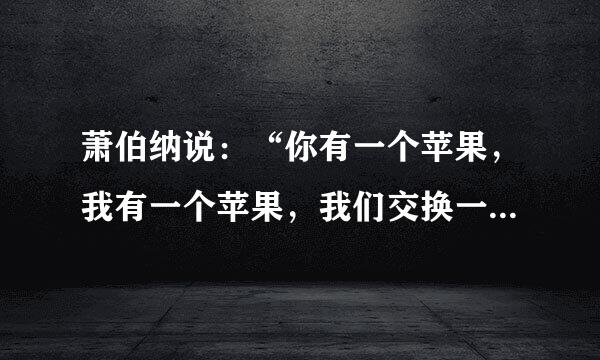 萧伯纳说：“你有一个苹果，我有一个苹果，我们交换一下，一人还是一个苹果；你有一个思想，我有一个思想