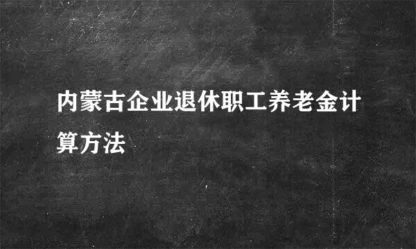 内蒙古企业退休职工养老金计算方法