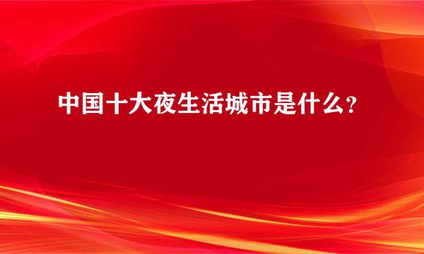 中国十大夜生活城市是什么？