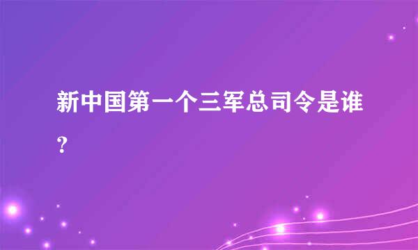 新中国第一个三军总司令是谁？