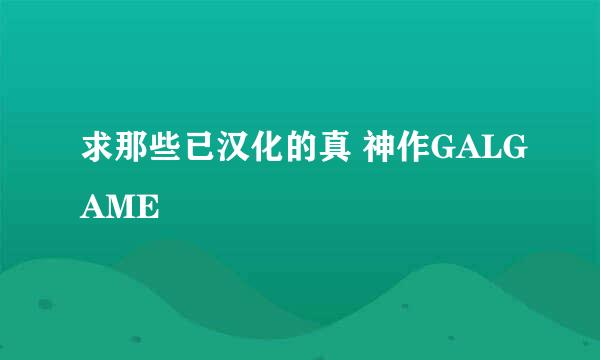 求那些已汉化的真 神作GALGAME