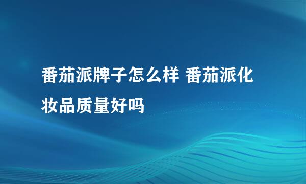 番茄派牌子怎么样 番茄派化妆品质量好吗