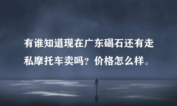 有谁知道现在广东碣石还有走私摩托车卖吗？价格怎么样。