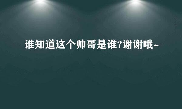 谁知道这个帅哥是谁?谢谢哦~