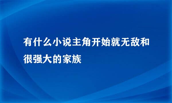 有什么小说主角开始就无敌和很强大的家族