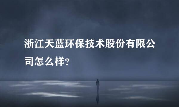 浙江天蓝环保技术股份有限公司怎么样？