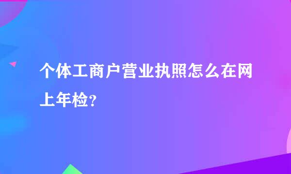 个体工商户营业执照怎么在网上年检？