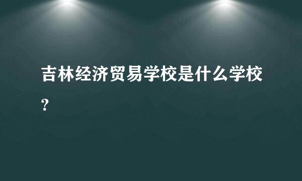 吉林经济贸易学校是什么学校？