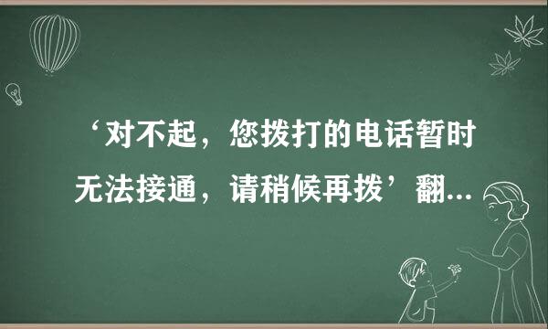 ‘对不起，您拨打的电话暂时无法接通，请稍候再拨’翻译成 英文，怎么说？？？请教