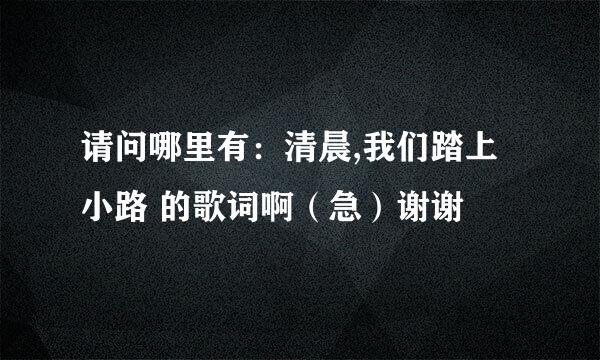 请问哪里有：清晨,我们踏上小路 的歌词啊（急）谢谢