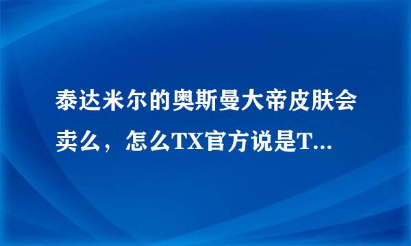 泰达米尔的奥斯曼大帝皮肤会卖么，怎么TX官方说是TGA限定！？这么坑爹！？