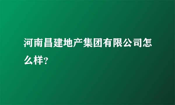 河南昌建地产集团有限公司怎么样？