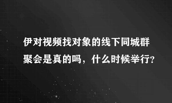 伊对视频找对象的线下同城群聚会是真的吗，什么时候举行？