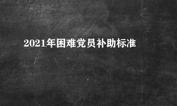 2021年困难党员补助标准