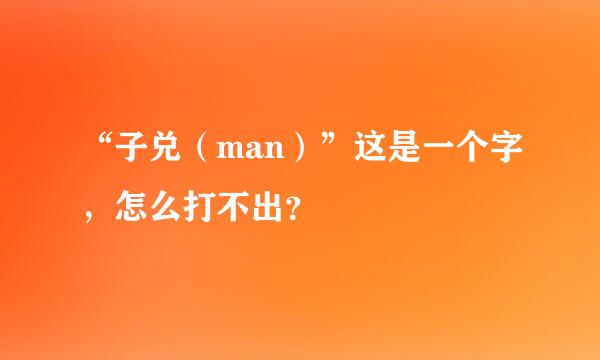 “子兑（man）”这是一个字，怎么打不出？