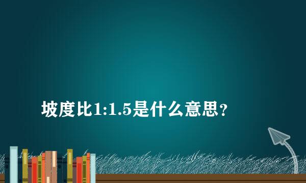 
坡度比1:1.5是什么意思？
