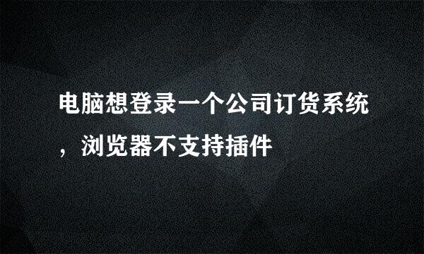 电脑想登录一个公司订货系统，浏览器不支持插件