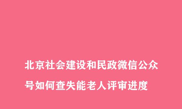 
北京社会建设和民政微信公众号如何查失能老人评审进度
