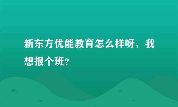 新东方优能教育怎么样呀，我想报个班？