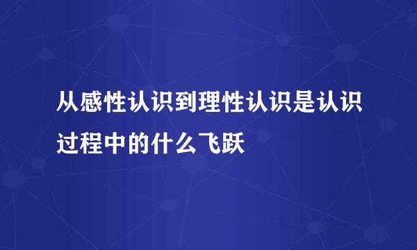 从感性认识到理性认识是认识过程中的什么飞跃