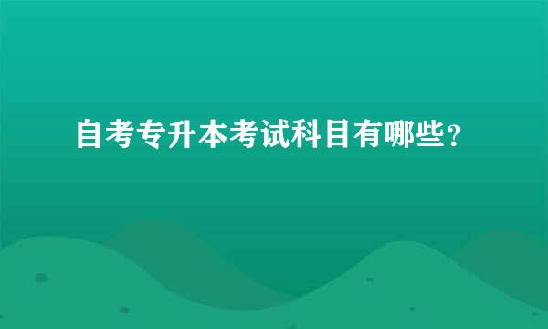 自考专升本考试科目有哪些？