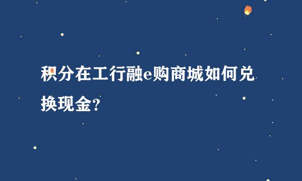 积分在工行融e购商城如何兑换现金？