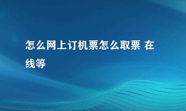 怎么网上订机票怎么取票 在线等