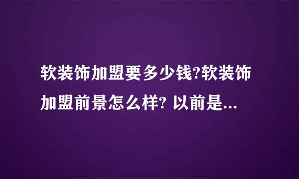 软装饰加盟要多少钱?软装饰加盟前景怎么样? 以前是做硬装的,近几年软装发展的挺好,也想做一家软装