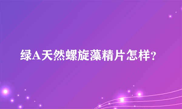 绿A天然螺旋藻精片怎样？