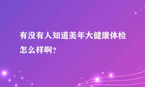 有没有人知道美年大健康体检怎么样啊？