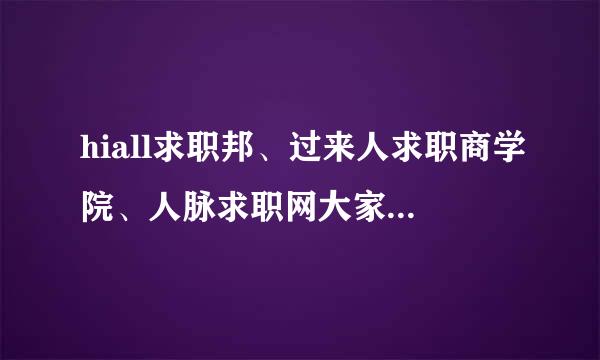 hiall求职邦、过来人求职商学院、人脉求职网大家有了解过吗？跟我说说