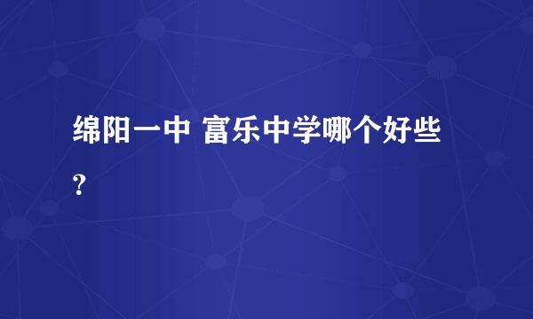 绵阳一中 富乐中学哪个好些？