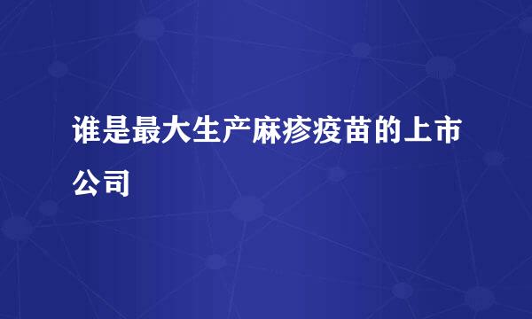 谁是最大生产麻疹疫苗的上市公司