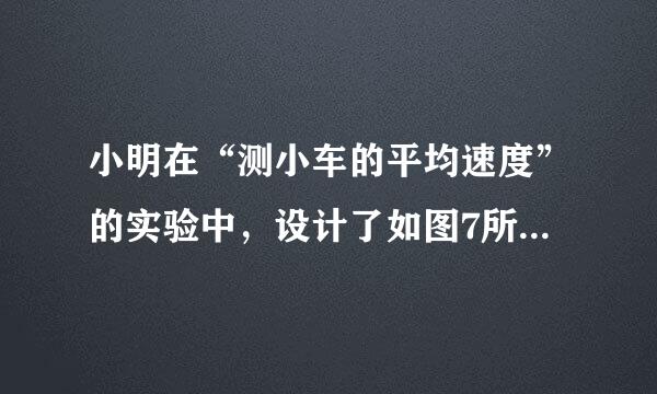 小明在“测小车的平均速度”的实验中，设计了如图7所示的实验装置：小车从带刻度的、分度值为1cm的斜面顶