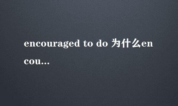 encouraged to do 为什么encouraged用过去式？为什么to后面不是doing