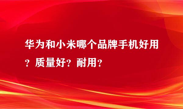 华为和小米哪个品牌手机好用？质量好？耐用？