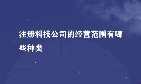 注册科技公司的经营范围有哪些种类