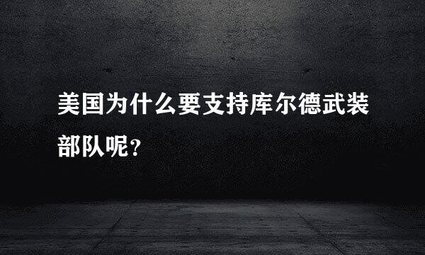 美国为什么要支持库尔德武装部队呢？