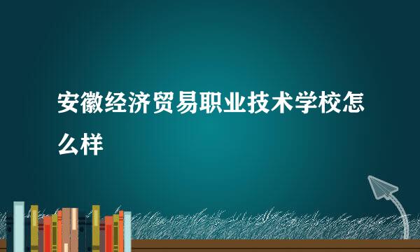 安徽经济贸易职业技术学校怎么样