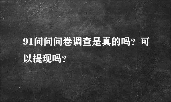 91问问问卷调查是真的吗？可以提现吗？