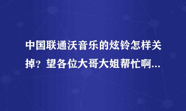 中国联通沃音乐的炫铃怎样关掉？望各位大哥大姐帮忙啊，拜托了......