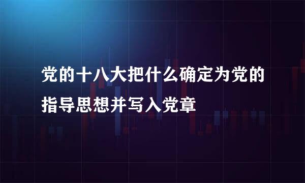 党的十八大把什么确定为党的指导思想并写入党章