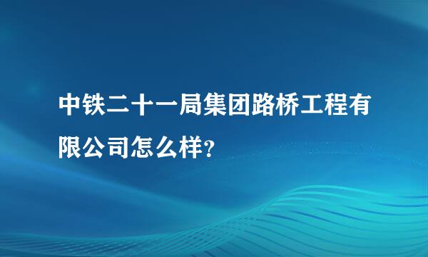 中铁二十一局集团路桥工程有限公司怎么样？