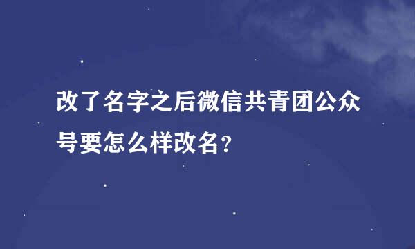 改了名字之后微信共青团公众号要怎么样改名？