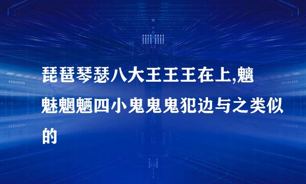 琵琶琴瑟八大王王王在上,魑魅魍魉四小鬼鬼鬼犯边与之类似的