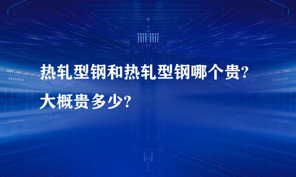 热轧型钢和热轧型钢哪个贵?大概贵多少?